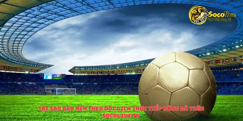 Theo dõi lịch trực tiếp bóng đá trên Socolive TV